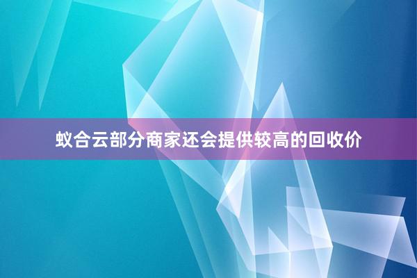 蚁合云部分商家还会提供较高的回收价