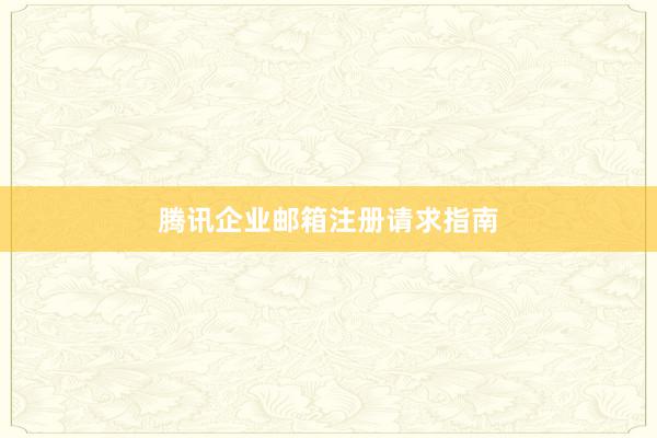 腾讯企业邮箱注册请求指南